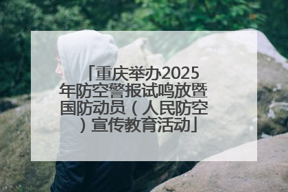 重庆举办2025年防空警报试鸣放暨国防动员（人民防空）宣传教育活动