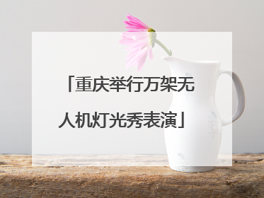 重庆举行万架无人机灯光秀表演