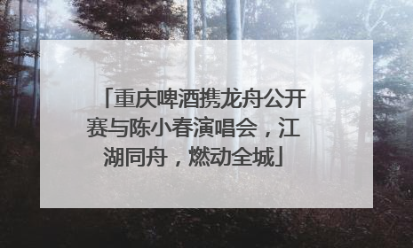 重庆啤酒携龙舟公开赛与陈小春演唱会，江湖同舟，燃动全城