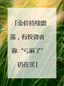 金价持续震荡，有投资者称“亏麻了”仍在买