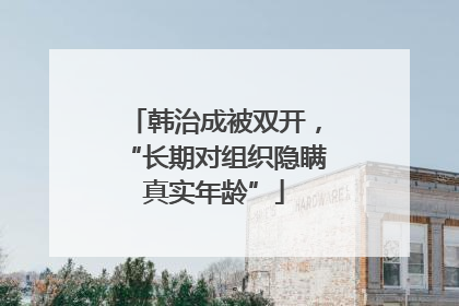 韩治成被双开，“长期对组织隐瞒真实年龄”
