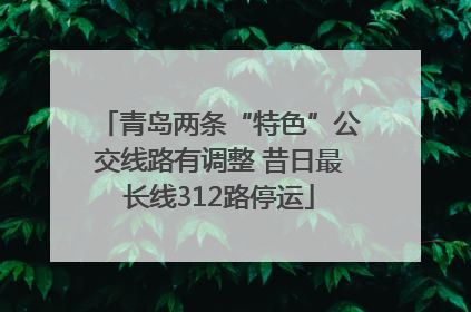 青岛两条“特色”公交线路有调整 昔日最长线312路停运