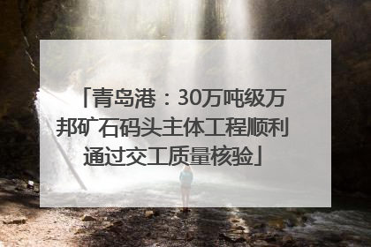 青岛港：30万吨级万邦矿石码头主体工程顺利通过交工质量核验