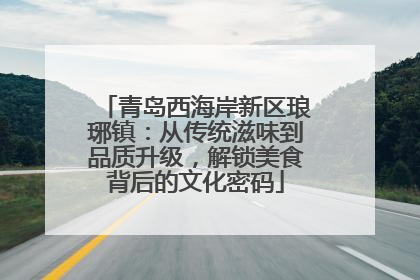 青岛西海岸新区琅琊镇：从传统滋味到品质升级，解锁美食背后的文化密码