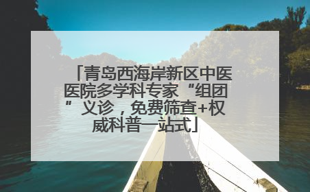 青岛西海岸新区中医医院多学科专家“组团”义诊，免费筛查+权威科普一站式