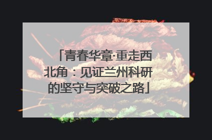 青春华章·重走西北角：见证兰州科研的坚守与突破之路