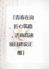 青春在岗、匠心筑路，济商高速项目建设正酣