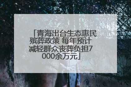 青海出台生态惠民殡葬政策 每年预计减轻群众丧葬负担7000余万元