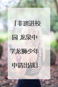 非遗进校园 龙泉中学龙狮少年申请出战