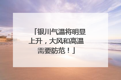 银川气温将明显上升，大风和高温需要防范！