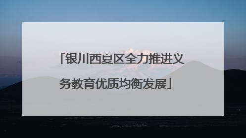 银川西夏区全力推进义务教育优质均衡发展