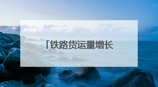 铁路货运量增长的背后：流动的中国经济脉动
