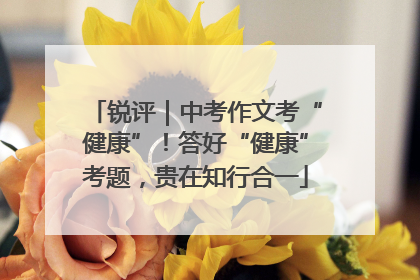 锐评｜中考作文考“健康”！答好“健康”考题，贵在知行合一