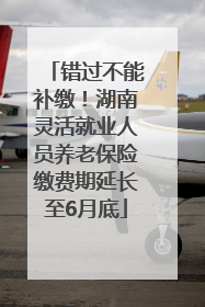 错过不能补缴！湖南灵活就业人员养老保险缴费期延长至6月底