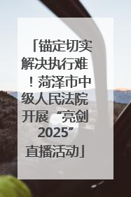 锚定切实解决执行难！菏泽市中级人民法院开展“亮剑2025”直播活动
