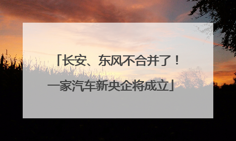 长安、东风不合并了！一家汽车新央企将成立