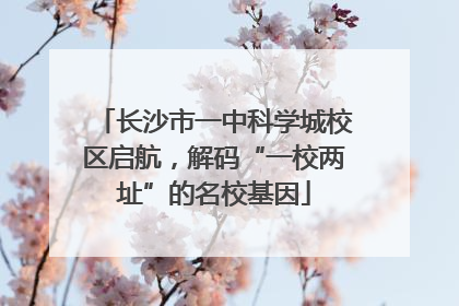 长沙市一中科学城校区启航，解码“一校两址”的名校基因