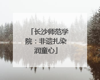 长沙师范学院：非遗扎染润童心