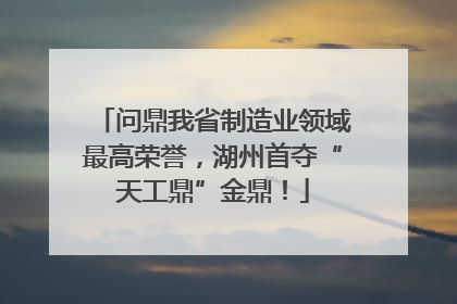 问鼎我省制造业领域最高荣誉，湖州首夺“天工鼎”金鼎！