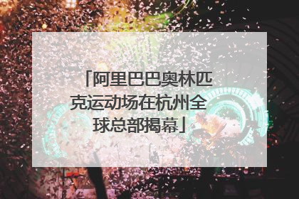 阿里巴巴奥林匹克运动场在杭州全球总部揭幕
