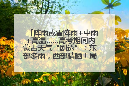 阵雨或雷阵雨+中雨+高温……高考期间内蒙古天气“剧透”：东部多雨，西部晴晒！局地有短时强降水
