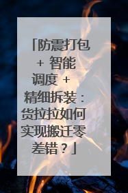 防震打包 + 智能调度 + 精细拆装：货拉拉如何实现搬迁零差错？