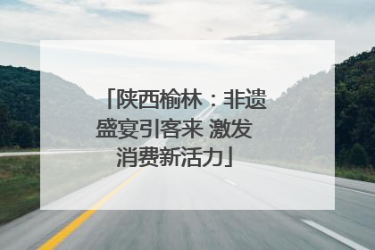 陕西榆林：非遗盛宴引客来 激发消费新活力