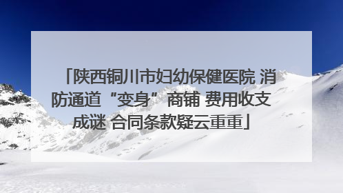 陕西铜川市妇幼保健医院 消防通道“变身”商铺 费用收支成谜 合同条款疑云重重