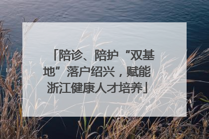 陪诊、陪护“双基地”落户绍兴，赋能浙江健康人才培养