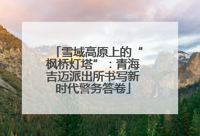 雪域高原上的“枫桥灯塔”：青海吉迈派出所书写新时代警务答卷