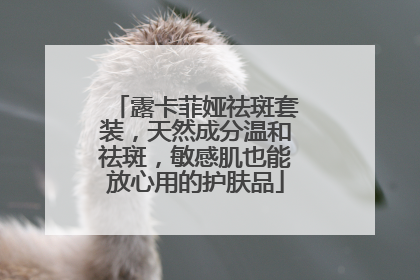 露卡菲娅祛斑套装，天然成分温和祛斑，敏感肌也能放心用的护肤品