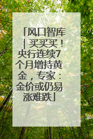 风口智库｜买买买！央行连续7个月增持黄金，专家：金价或仍易涨难跌