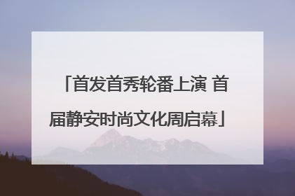 首发首秀轮番上演 首届静安时尚文化周启幕
