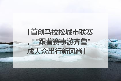 首创马拉松城市联赛，“跟着赛事游齐鲁”成大众出行新风尚
