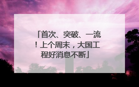 首次、突破、一流！上个周末，大国工程好消息不断