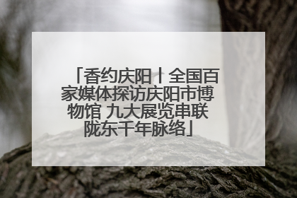 香约庆阳丨全国百家媒体探访庆阳市博物馆 九大展览串联陇东千年脉络