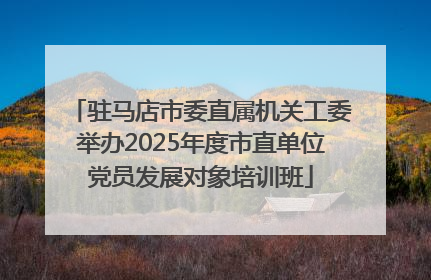 驻马店市委直属机关工委举办2025年度市直单位党员发展对象培训班