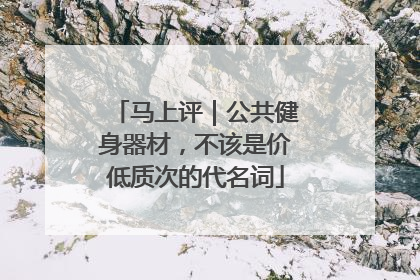 马上评｜公共健身器材，不该是价低质次的代名词