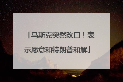 马斯克突然改口！表示愿意和特朗普和解