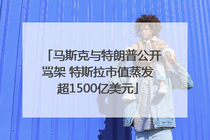 马斯克与特朗普公开骂架 特斯拉市值蒸发超1500亿美元