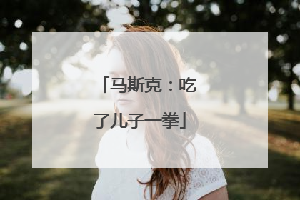 马斯克：吃了儿子一拳