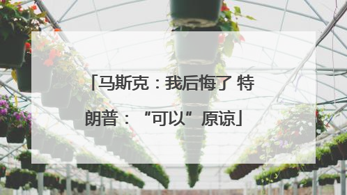 马斯克：我后悔了 特朗普：“可以”原谅