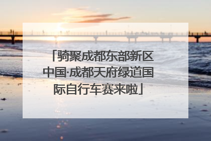 骑聚成都东部新区 中国·成都天府绿道国际自行车赛来啦