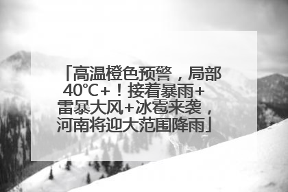 高温橙色预警，局部40℃+！接着暴雨+雷暴大风+冰雹来袭，河南将迎大范围降雨
