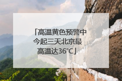 高温黄色预警中 今起三天北京最高温达36℃