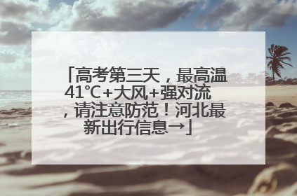 高考第三天，最高温41℃+大风+强对流，请注意防范！河北最新出行信息→