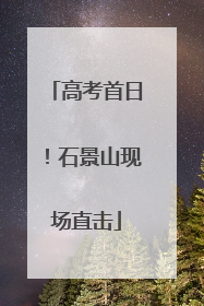 高考首日！石景山现场直击