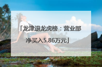 龙津退龙虎榜：营业部净买入5.86万元