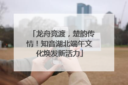 龙舟竞渡，楚韵传情！知音湖北端午文化焕发新活力