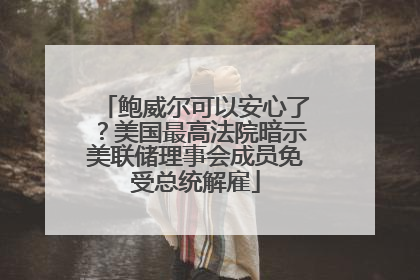 鲍威尔可以安心了？美国最高法院暗示美联储理事会成员免受总统解雇